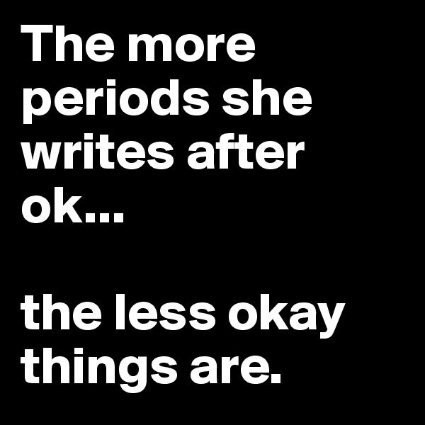 The more periods she writes after ok... 

the less okay things are.
