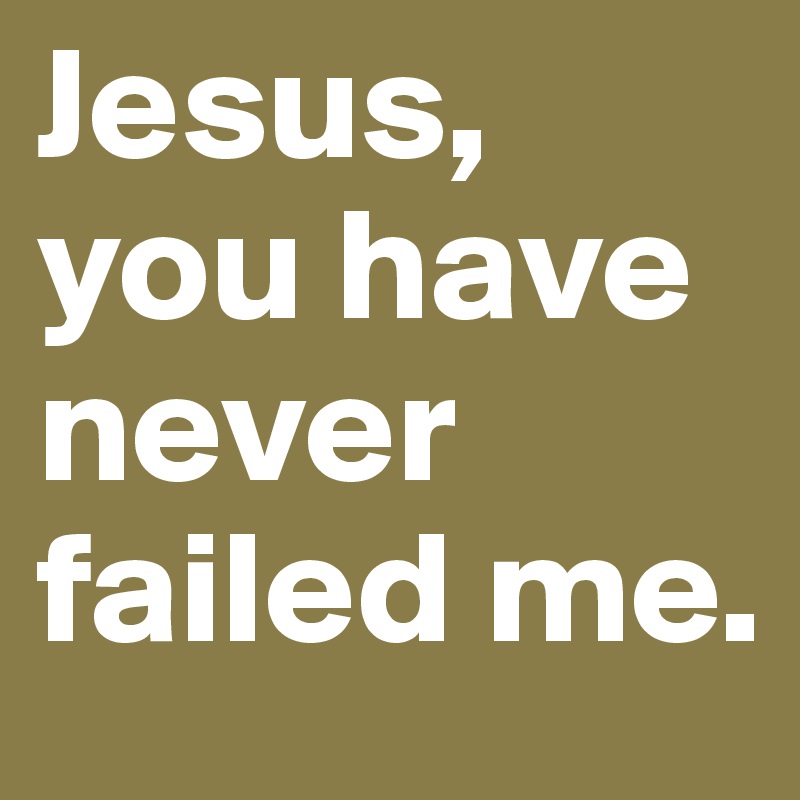 Jesus, you have never failed me.