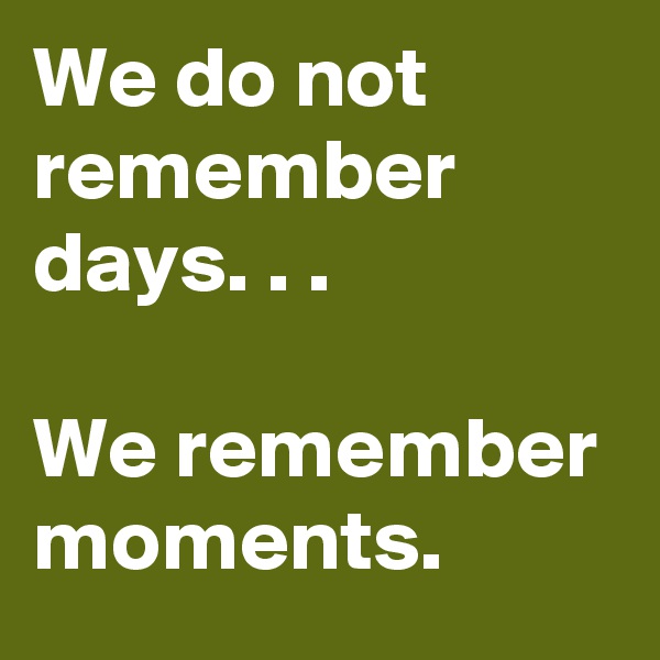 We do not remember days. . .

We remember moments.
