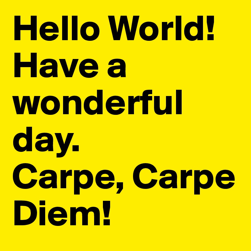 Hello World! 
Have a wonderful day. 
Carpe, Carpe Diem! 