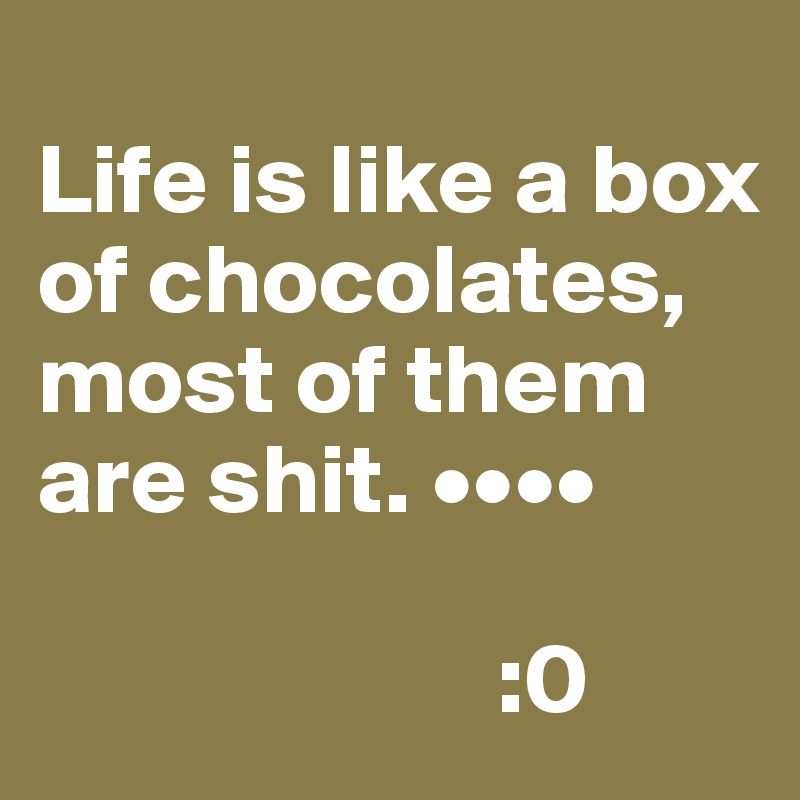 
Life is like a box of chocolates, most of them are shit. ••••
   
                       :0