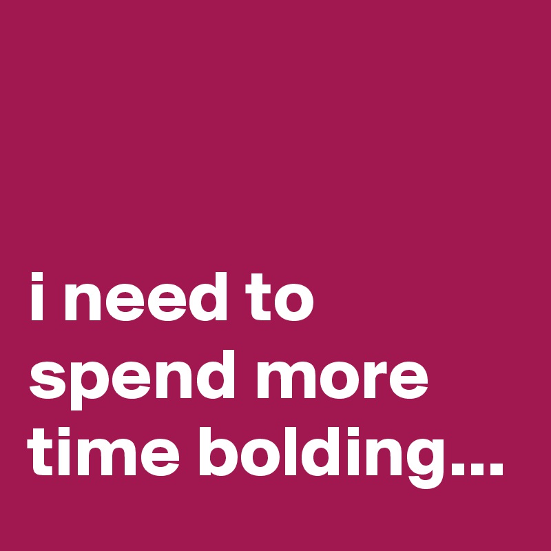 


i need to spend more time bolding...