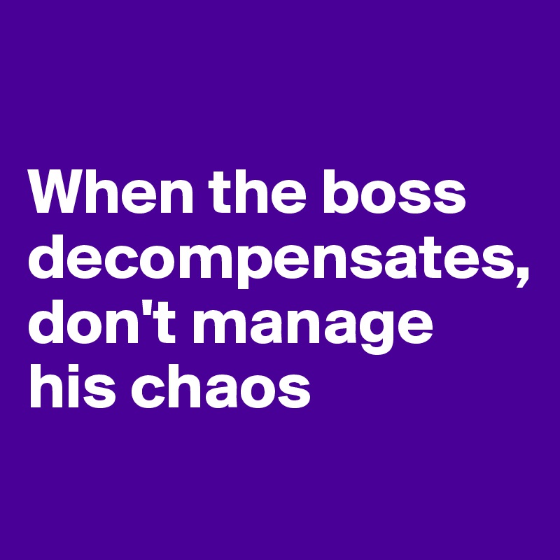 

When the boss decompensates, 
don't manage his chaos
