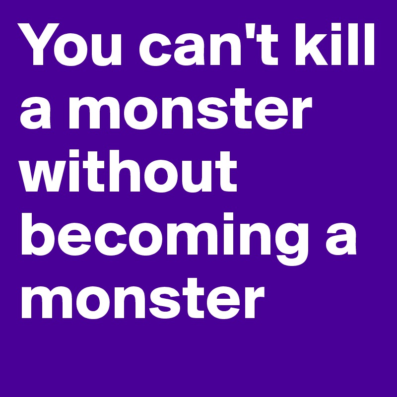 You can't kill a monster without becoming a monster