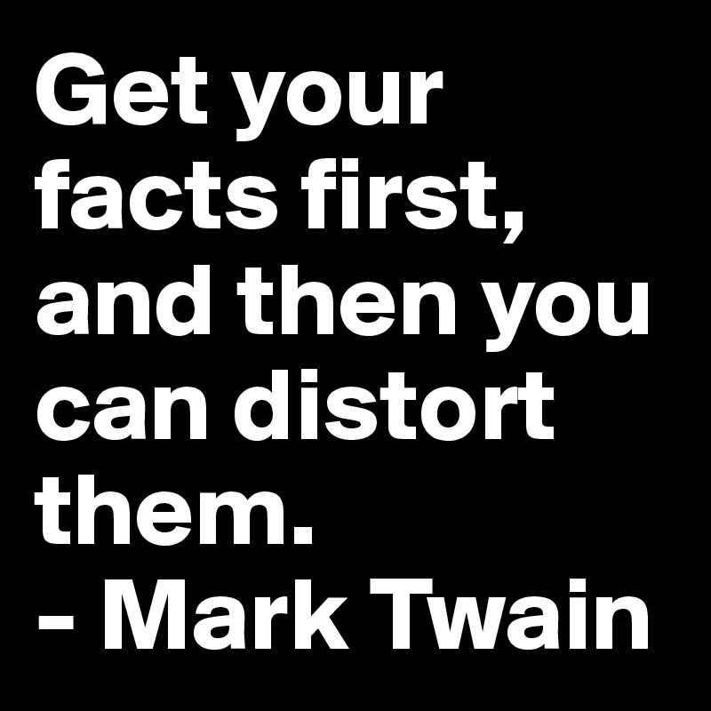 Get your facts first, and then you can distort them.
- Mark Twain