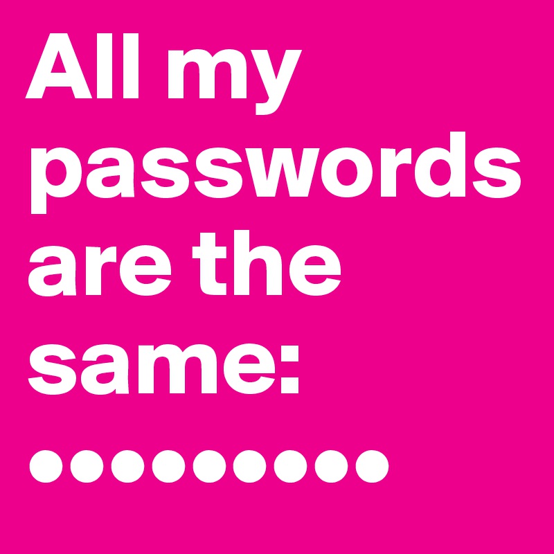 All my passwords 
are the same:
•••••••••