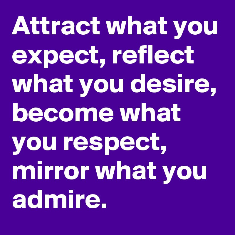 Attract what you expect, reflect what you desire, become what you respect, mirror what you admire. 