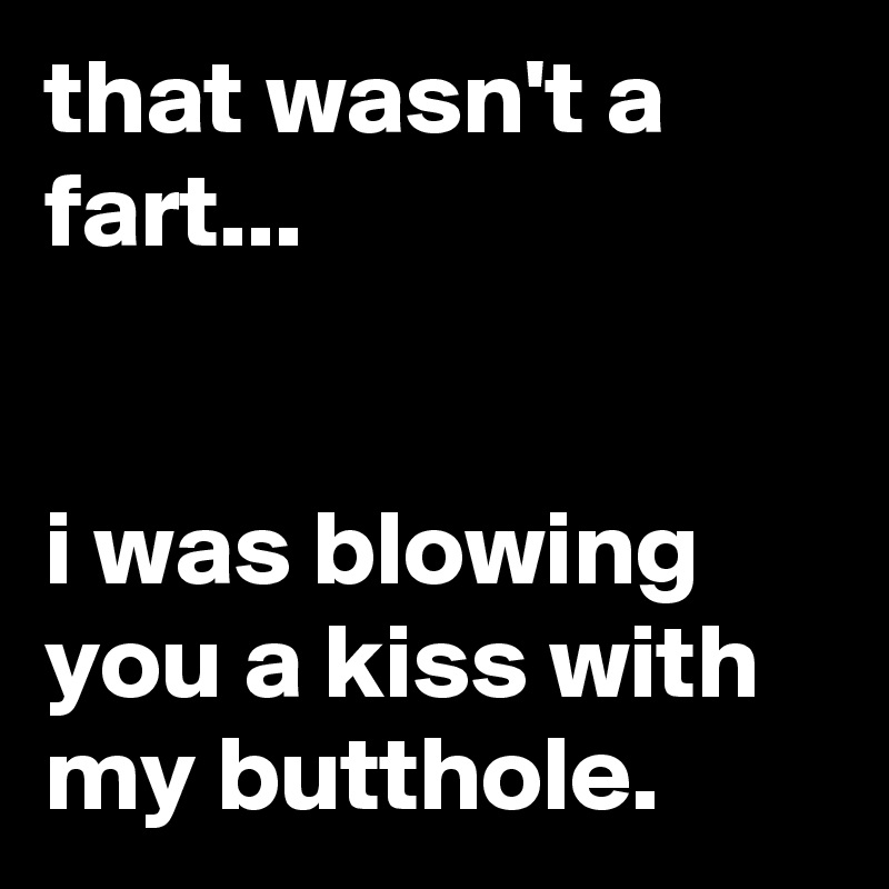 that wasn't a fart...


i was blowing you a kiss with my butthole.