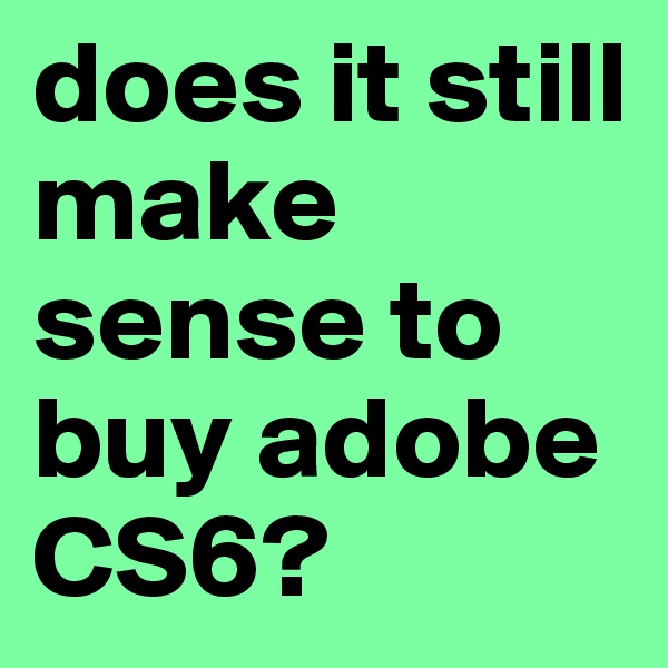 does it still make sense to buy adobe CS6?