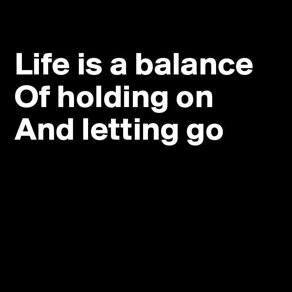 
Life is a balance
Of holding on
And letting go



