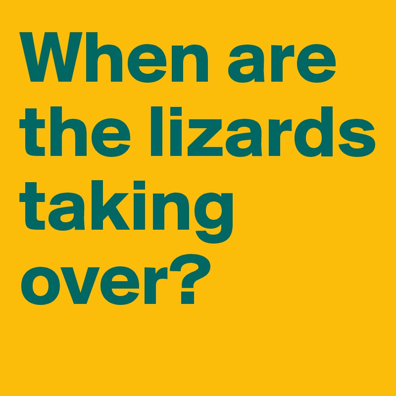 When are the lizards taking over?