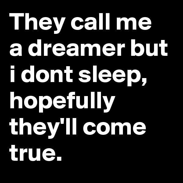 They call me a dreamer but i dont sleep, hopefully they'll come true.