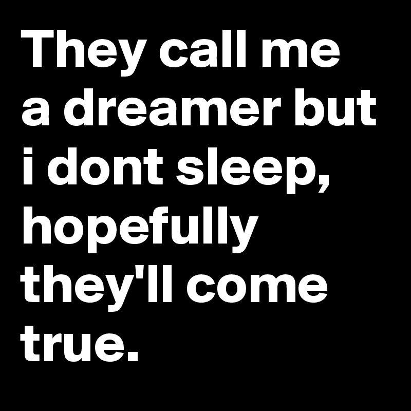 They call me a dreamer but i dont sleep, hopefully they'll come true.