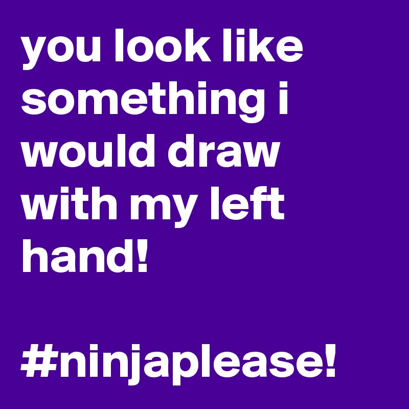 you look like something i would draw with my left hand!

#ninjaplease! 