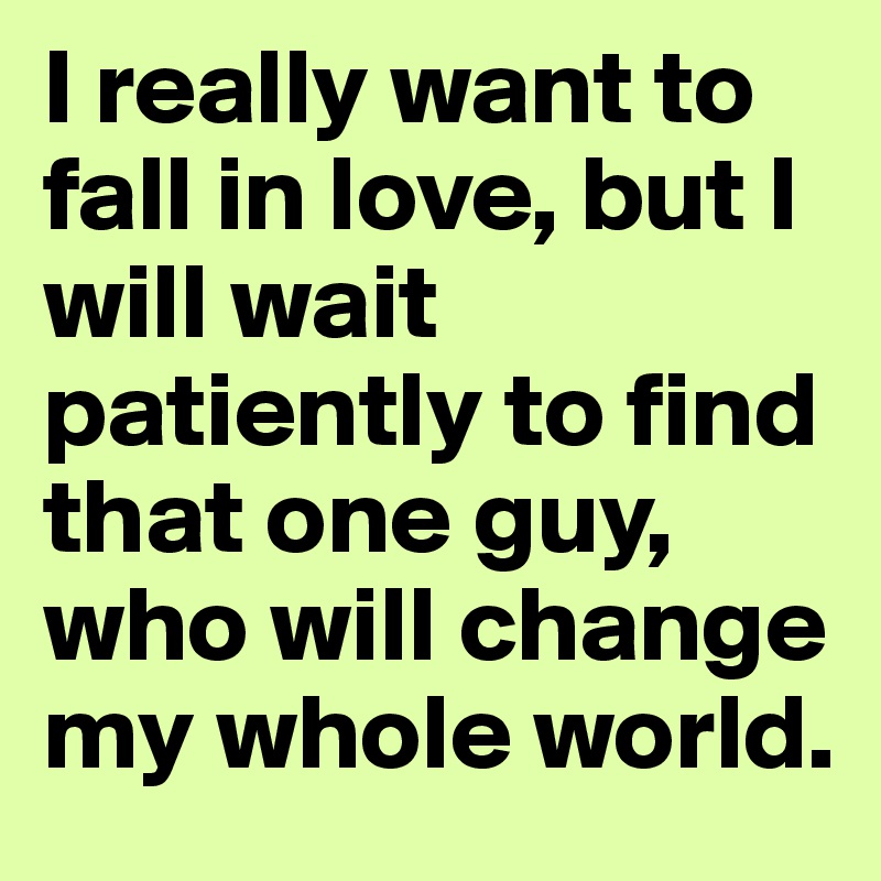 I really want to fall in love, but I will wait patiently to find that one guy, who will change my whole world.