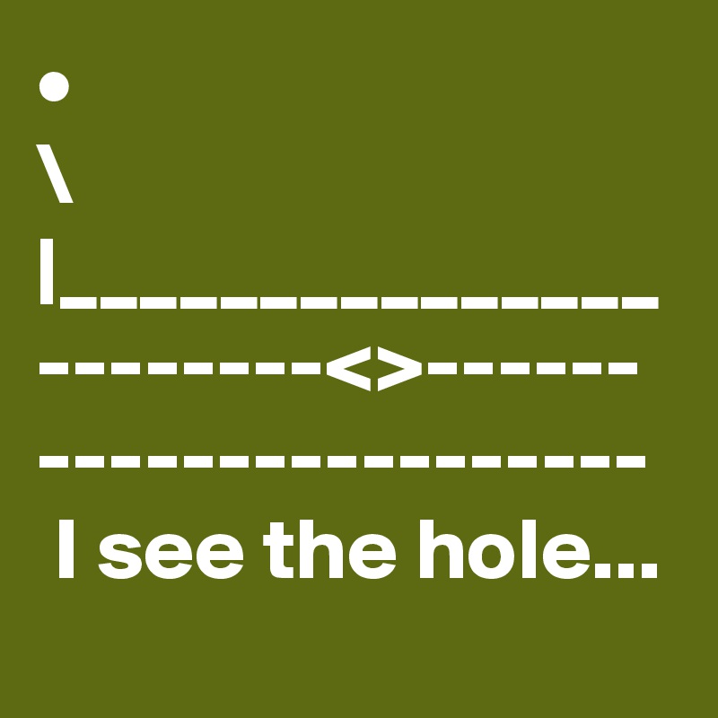 •
\
|_______________
--------<>------
-----------------  I see the hole...