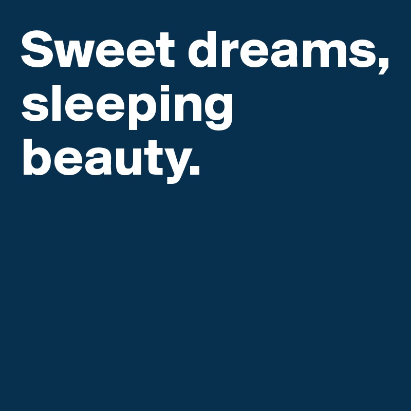 Sweet dreams, sleeping beauty. 


