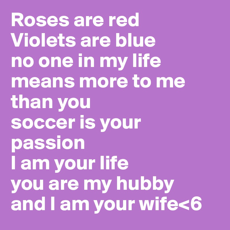 Roses are red
Violets are blue
no one in my life
means more to me than you
soccer is your passion
I am your life
you are my hubby
and I am your wife<6