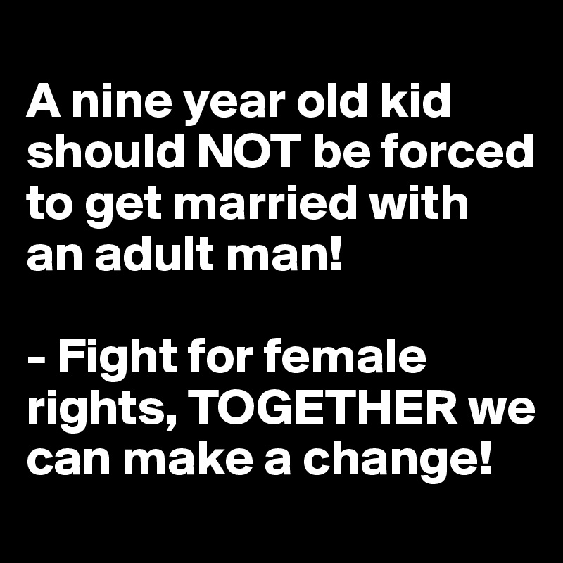 
A nine year old kid should NOT be forced to get married with an adult man!

- Fight for female rights, TOGETHER we can make a change!