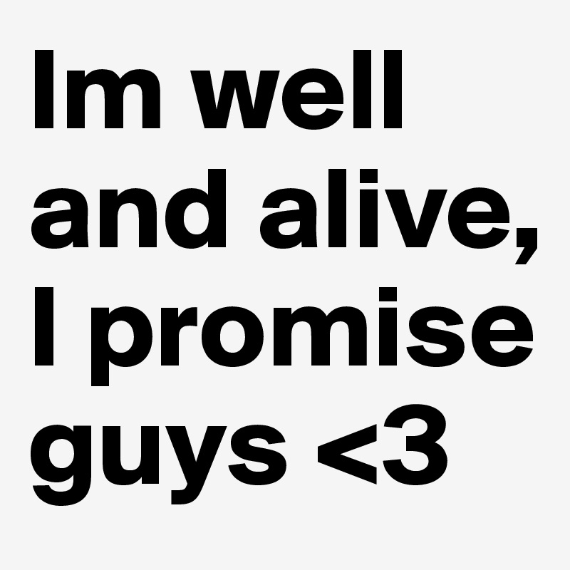 Im well and alive, I promise guys <3