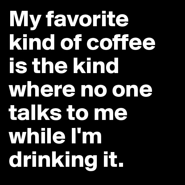 My favorite kind of coffee is the kind where no one talks to me while I'm drinking it.