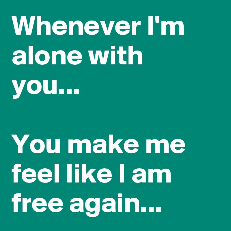 Whenever I'm alone with you...

You make me feel like I am free again...