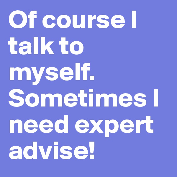 Of course I talk to myself. Sometimes I need expert advise!