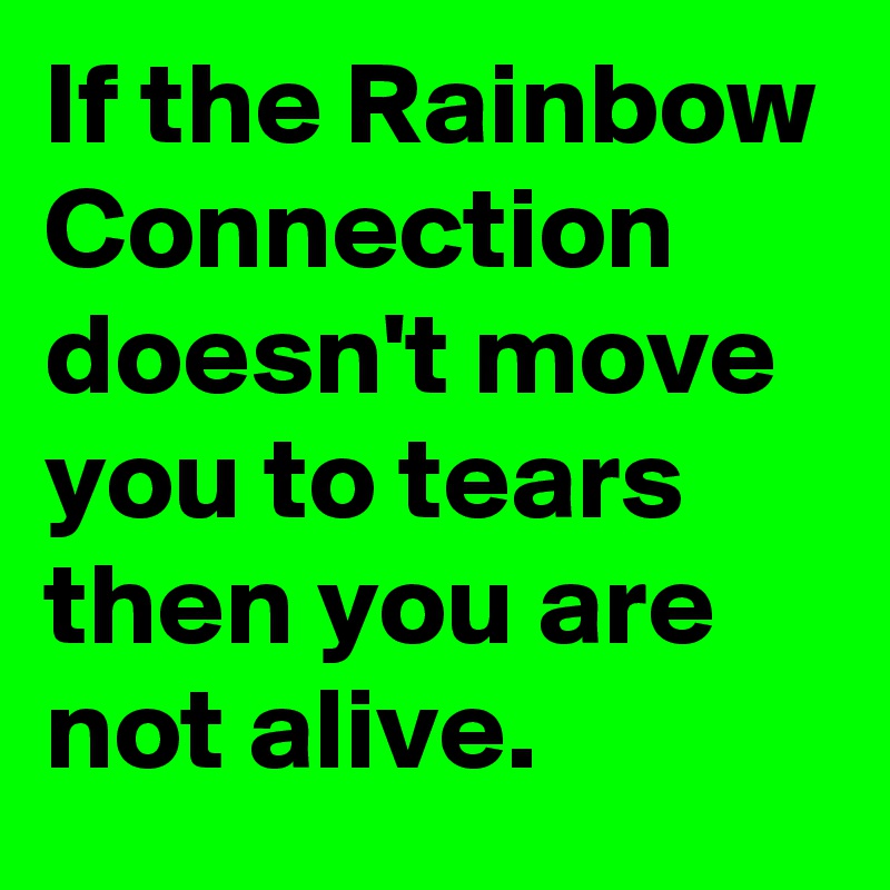 If the Rainbow Connection doesn't move you to tears then you are not alive.