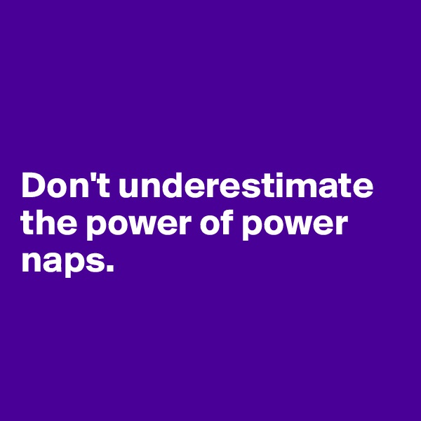 



Don't underestimate the power of power naps. 


