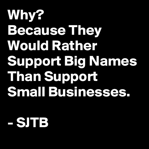 Why?
Because They Would Rather Support Big Names Than Support Small Businesses.

- SJTB