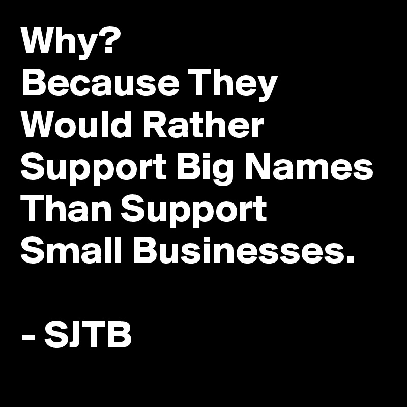 Why?
Because They Would Rather Support Big Names Than Support Small Businesses.

- SJTB