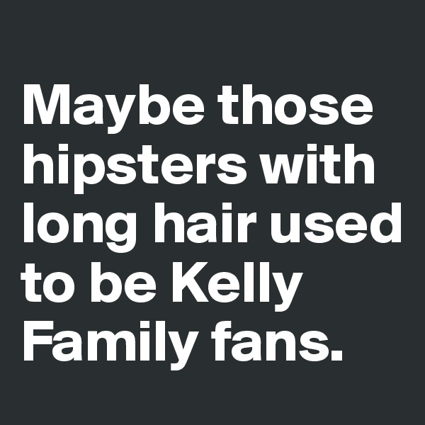 
Maybe those hipsters with long hair used to be Kelly Family fans. 