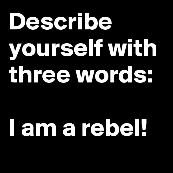 Describe yourself with three words:

I am a rebel!