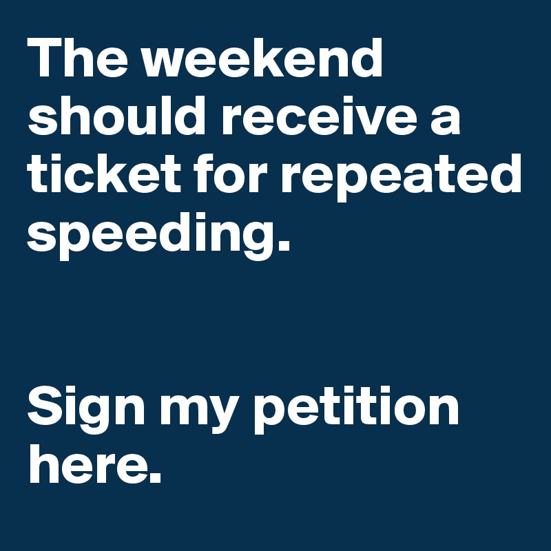 The weekend should receive a ticket for repeated speeding.


Sign my petition here. 