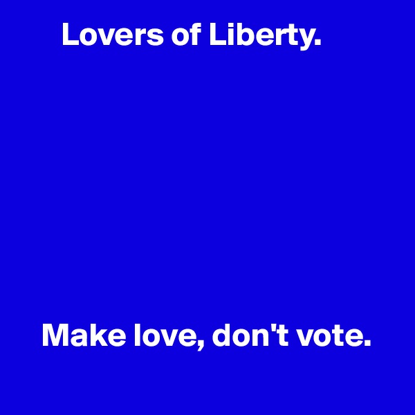       Lovers of Liberty.








   Make love, don't vote.
