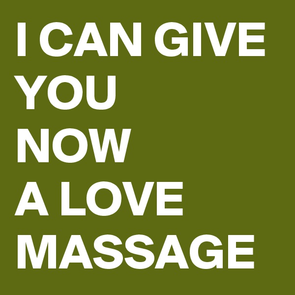 I CAN GIVE YOU 
NOW 
A LOVE MASSAGE