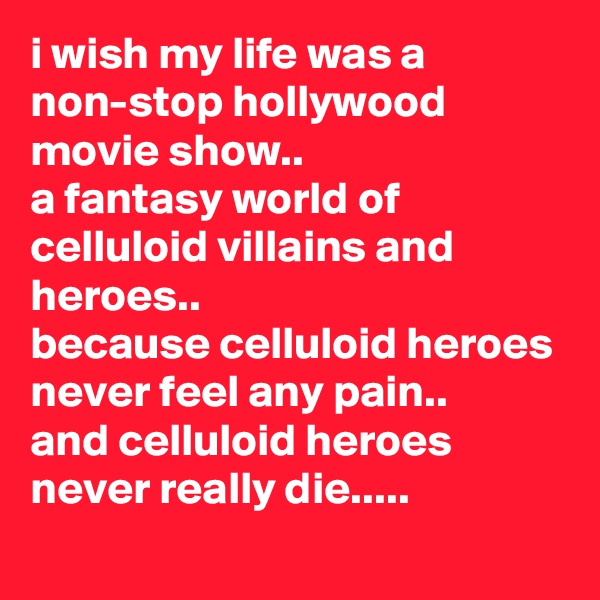 i wish my life was a non-stop hollywood movie show..
a fantasy world of celluloid villains and heroes..
because celluloid heroes never feel any pain..
and celluloid heroes never really die.....
