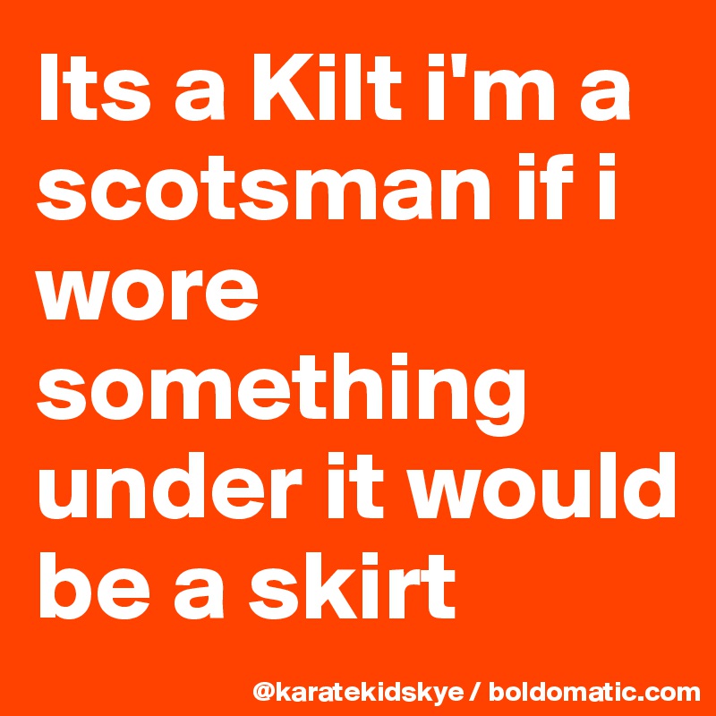 Its a Kilt i'm a scotsman if i wore something under it would be a skirt