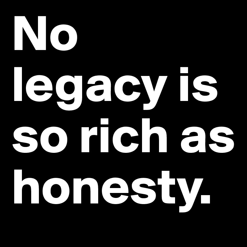 No legacy is so rich as honesty. 