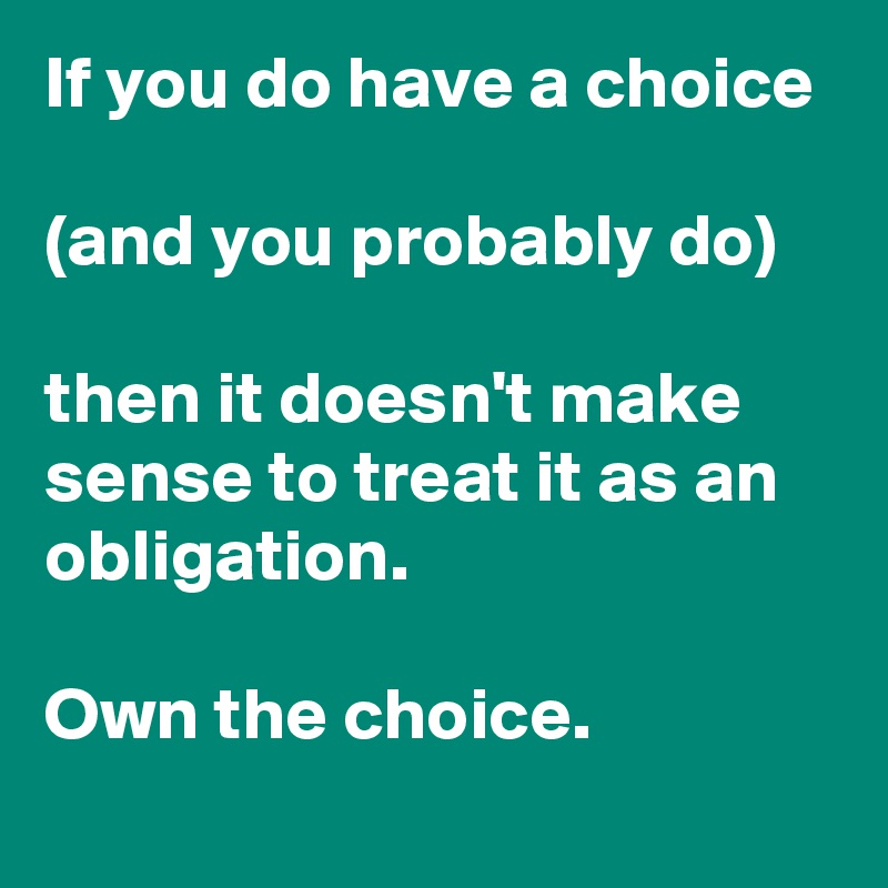If you do have a choice 

(and you probably do) 

then it doesn't make sense to treat it as an obligation. 

Own the choice.
