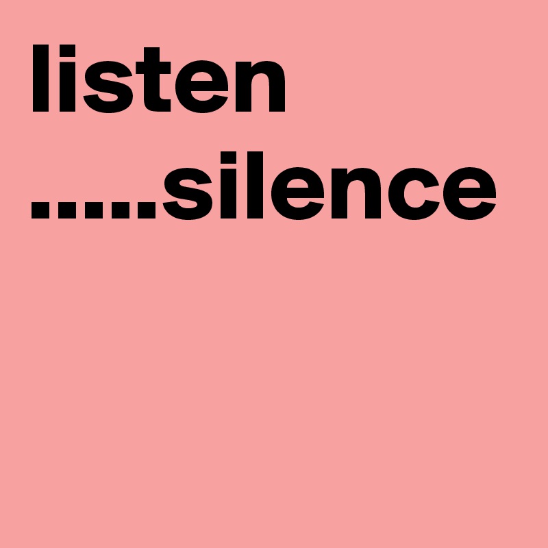 listen .....silence