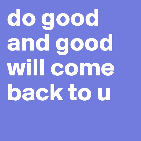 do good and good will come back to u 
