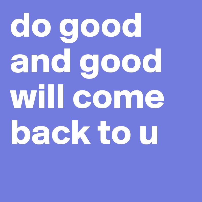 do good and good will come back to u 
