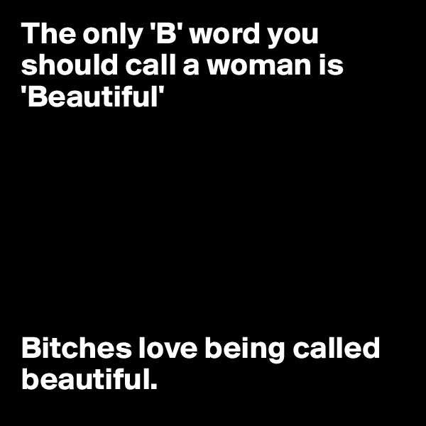The only 'B' word you should call a woman is 'Beautiful'







Bitches love being called beautiful.