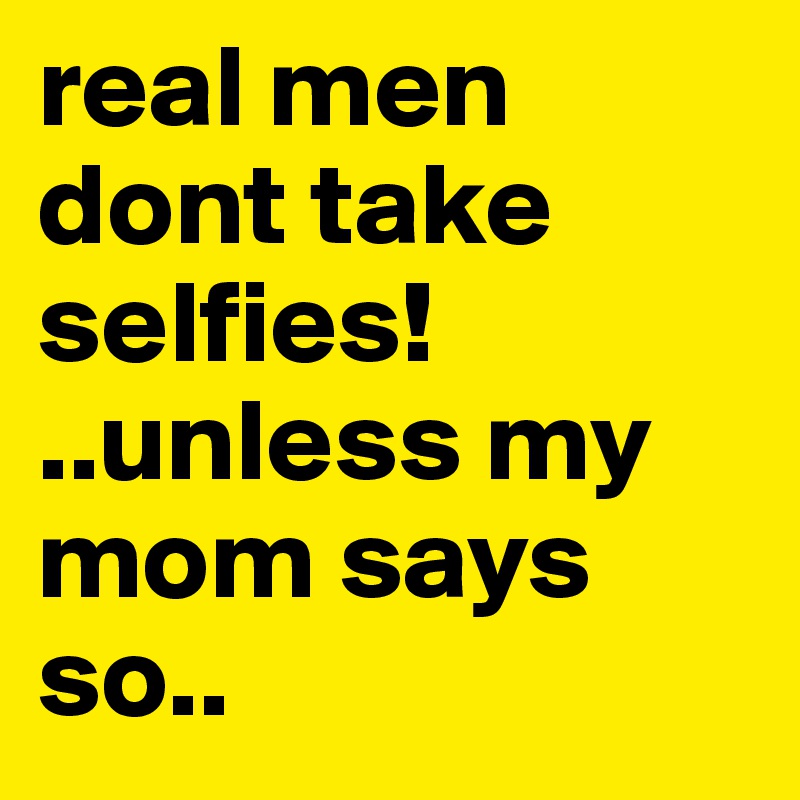 real men dont take selfies! 
..unless my mom says so..