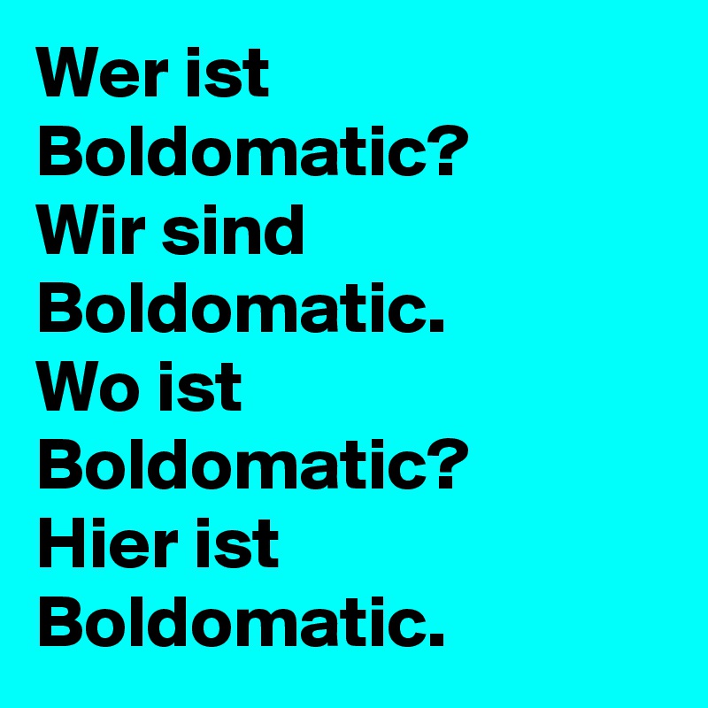 Wer ist Boldomatic?
Wir sind Boldomatic.
Wo ist Boldomatic?
Hier ist Boldomatic.