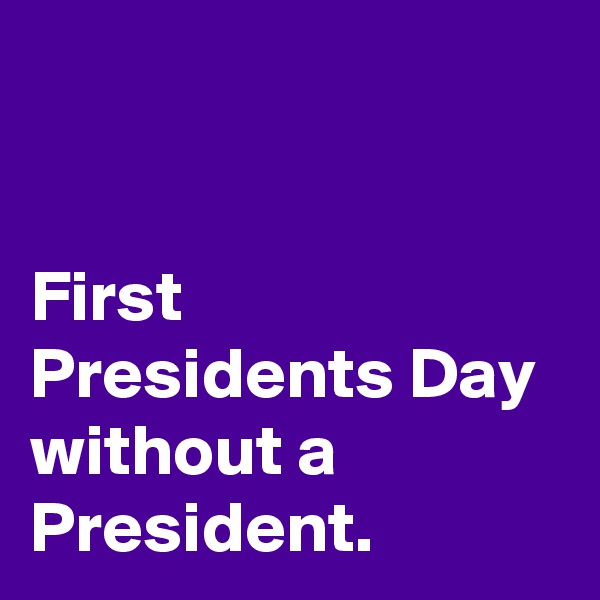 


First Presidents Day without a President. 