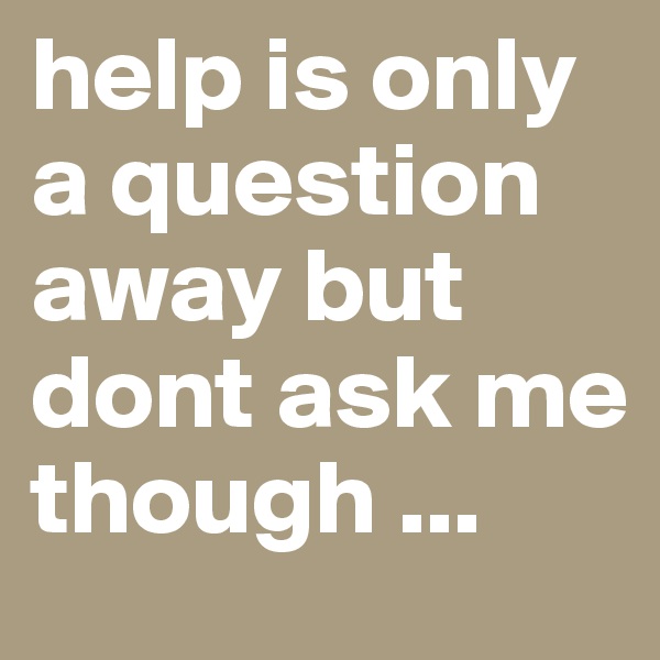 help is only a question away but dont ask me though ...