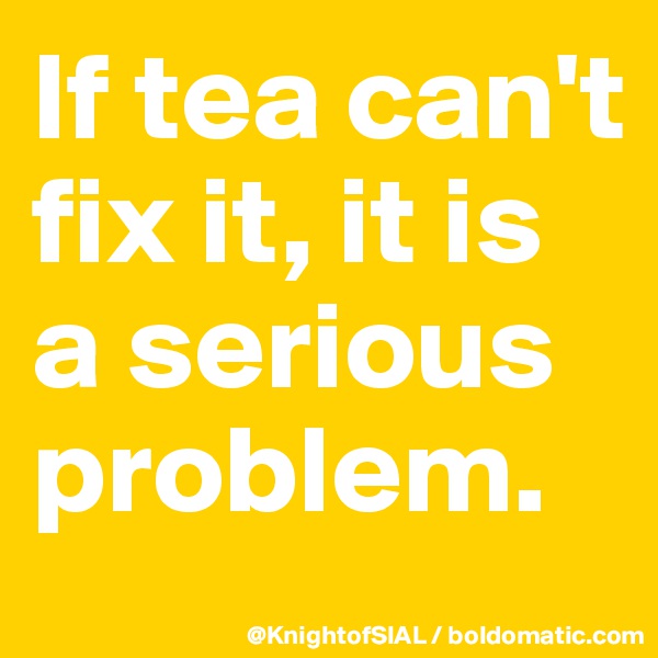 If tea can't fix it, it is a serious problem.