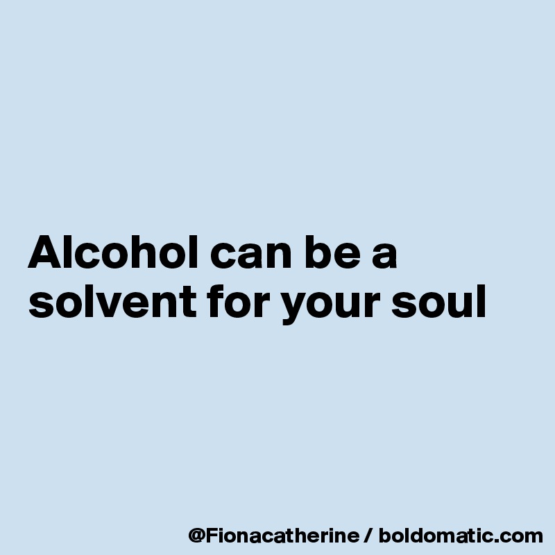 



Alcohol can be a solvent for your soul



